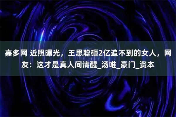 嘉多网 近照曝光，王思聪砸2亿追不到的女人，网友：这才是真人间清醒_汤唯_豪门_资本