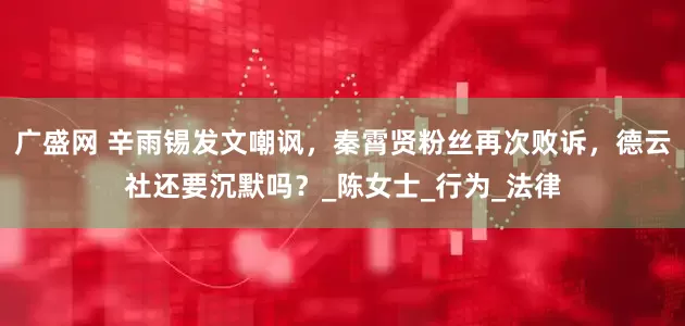 广盛网 辛雨锡发文嘲讽，秦霄贤粉丝再次败诉，德云社还要沉默吗？_陈女士_行为_法律