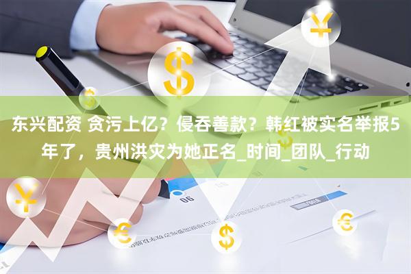 东兴配资 贪污上亿？侵吞善款？韩红被实名举报5年了，贵州洪灾为她正名_时间_团队_行动