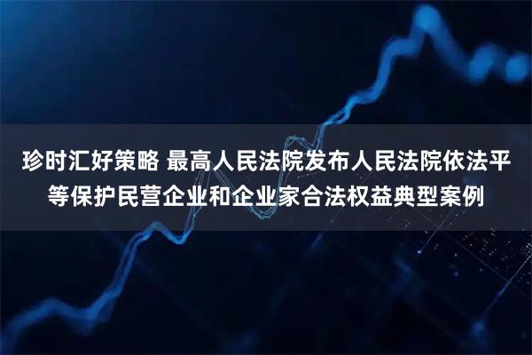 珍时汇好策略 最高人民法院发布人民法院依法平等保护民营企业和企业家合法权益典型案例