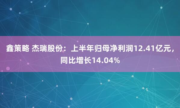 鑫策略 杰瑞股份：上半年归母净利润12.41亿元，同比增长14.04%