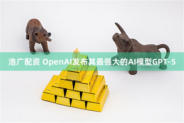 浩广配资 OpenAI发布其最强大的AI模型GPT-5