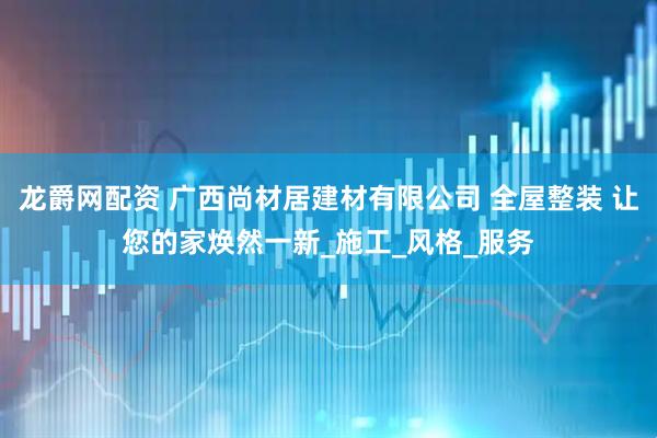 龙爵网配资 广西尚材居建材有限公司 全屋整装 让您的家焕然一新_施工_风格_服务