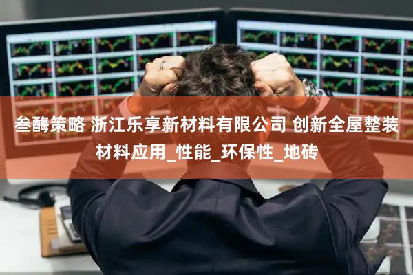 叁酶策略 浙江乐享新材料有限公司 创新全屋整装材料应用_性能_环保性_地砖