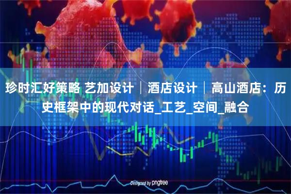 珍时汇好策略 艺加设计│酒店设计│高山酒店：历史框架中的现代对话_工艺_空间_融合