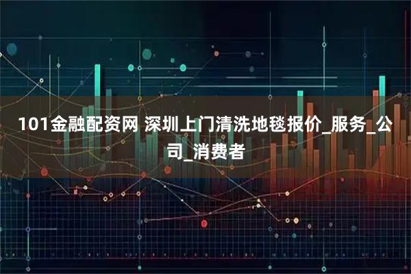 101金融配资网 深圳上门清洗地毯报价_服务_公司_消费者