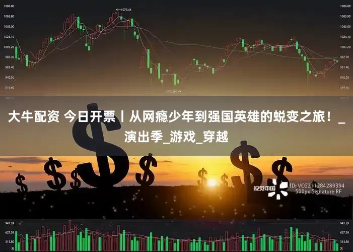 大牛配资 今日开票丨从网瘾少年到强国英雄的蜕变之旅！_演出季_游戏_穿越
