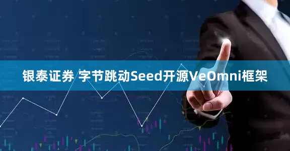 银泰证券 字节跳动Seed开源VeOmni框架
