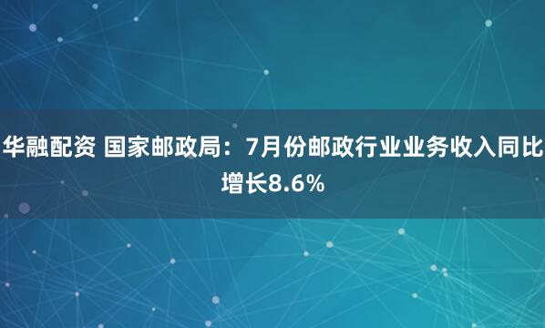 华融配资 国家邮政局：7月份邮政行业业务收入同比增长8.6%