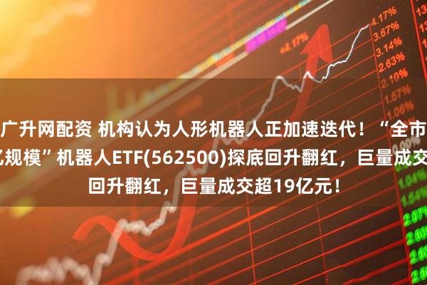 广升网配资 机构认为人形机器人正加速迭代！“全市场唯一百亿规模”机器人ETF(562500)探底回升翻红，巨量成交超19亿元！