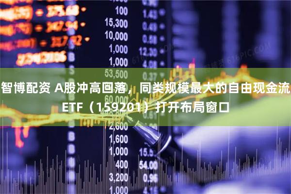 智博配资 A股冲高回落，同类规模最大的自由现金流ETF（159201）打开布局窗口