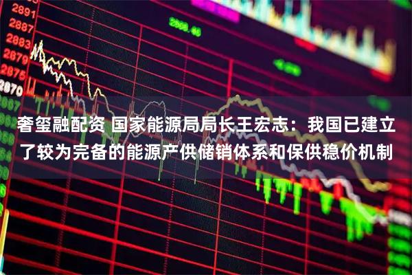 奢玺融配资 国家能源局局长王宏志：我国已建立了较为完备的能源产供储销体系和保供稳价机制