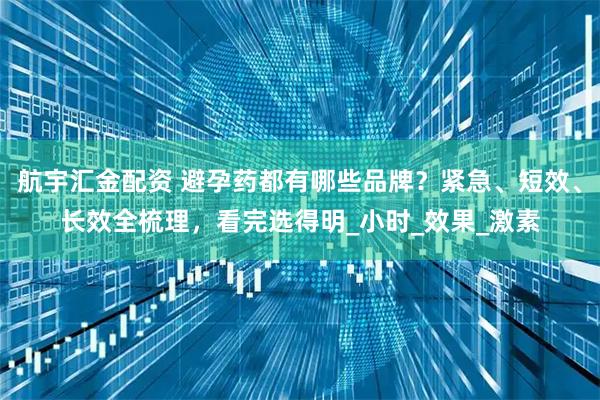 航宇汇金配资 避孕药都有哪些品牌？紧急、短效、长效全梳理，看完选得明_小时_效果_激素