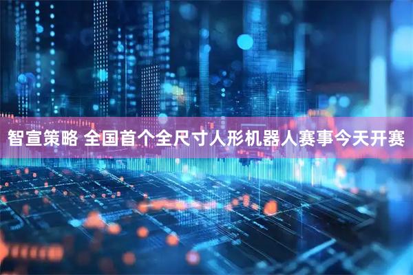 智宣策略 全国首个全尺寸人形机器人赛事今天开赛