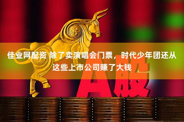 佳业网配资 除了卖演唱会门票，时代少年团还从这些上市公司赚了大钱