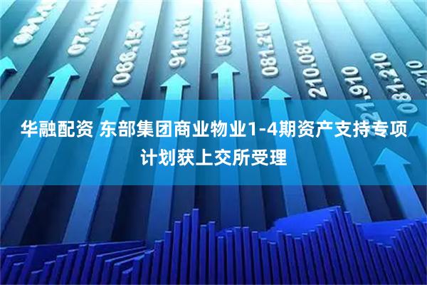 华融配资 东部集团商业物业1-4期资产支持专项计划获上交所受理
