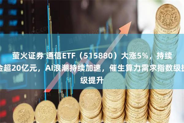 萤火证券 通信ETF（515880）大涨5%，持续吸金超20亿元，AI浪潮持续加速，催生算力需求指数级提升