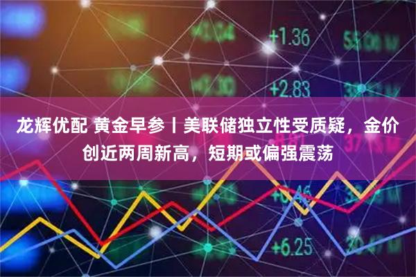 龙辉优配 黄金早参丨美联储独立性受质疑，金价创近两周新高，短期或偏强震荡