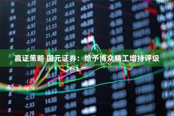 赢证策略 国元证券：给予博众精工增持评级