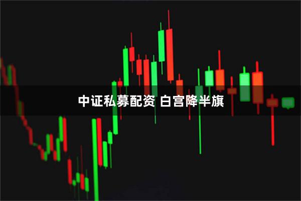 中证私募配资 白宫降半旗