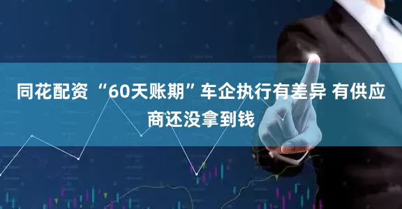 同花配资 “60天账期”车企执行有差异 有供应商还没拿到钱