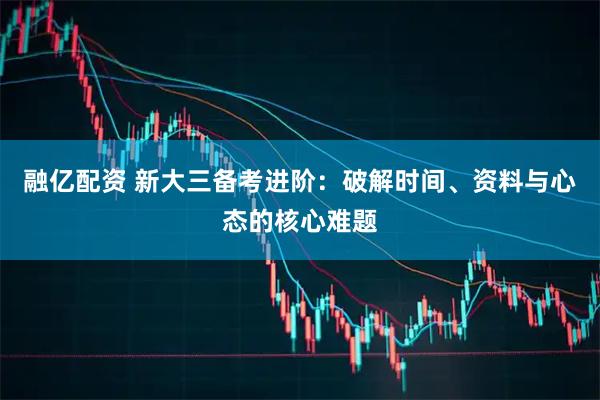 融亿配资 新大三备考进阶：破解时间、资料与心态的核心难题
