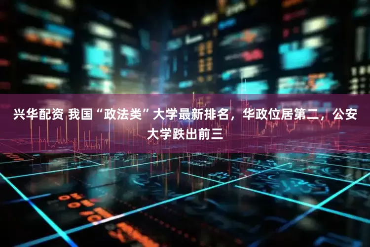 兴华配资 我国“政法类”大学最新排名，华政位居第二，公安大学跌出前三