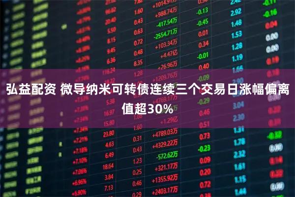 弘益配资 微导纳米可转债连续三个交易日涨幅偏离值超30%