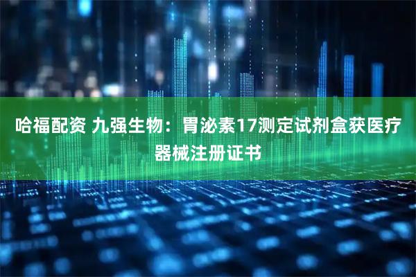 哈福配资 九强生物：胃泌素17测定试剂盒获医疗器械注册证书
