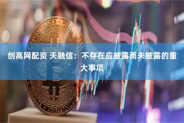 创高网配资 天融信：不存在应披露而未披露的重大事项