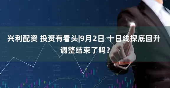 兴利配资 投资有看头|9月2日 十日线探底回升 调整结束了吗？
