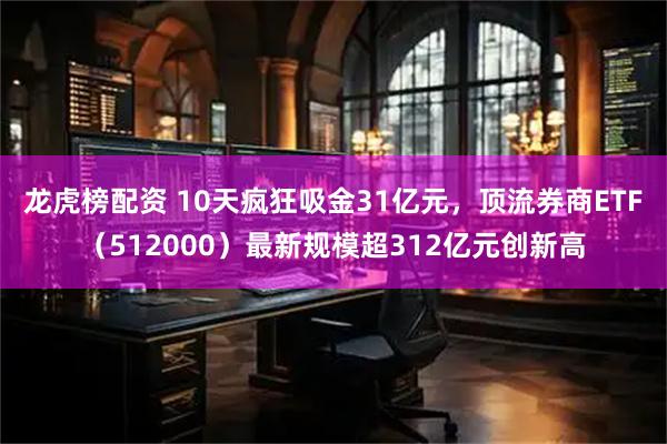 龙虎榜配资 10天疯狂吸金31亿元，顶流券商ETF（512000）最新规模超312亿元创新高
