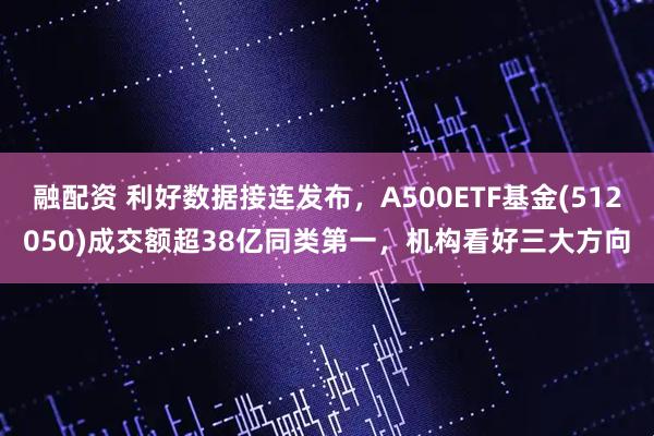 融配资 利好数据接连发布，A500ETF基金(512050)成交额超38亿同类第一，机构看好三大方向