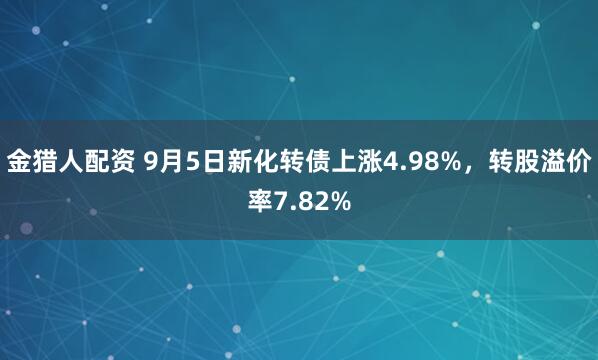 金猎人配资 9月5日新化转债上涨4.98%，转股溢价率7.82%