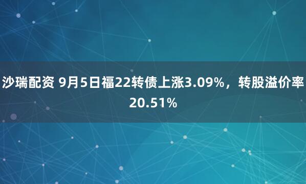 沙瑞配资 9月5日福22转债上涨3.09%，转股溢价率20.51%