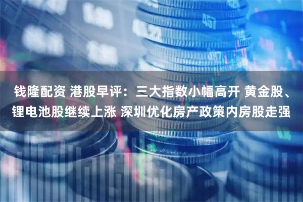钱隆配资 港股早评：三大指数小幅高开 黄金股、锂电池股继续上涨 深圳优化房产政策内房股走强