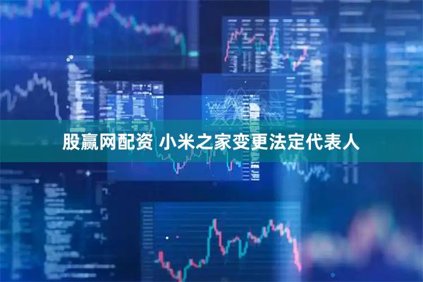股赢网配资 小米之家变更法定代表人