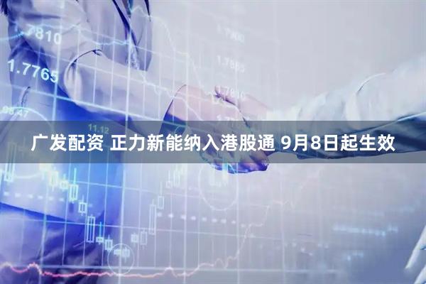 广发配资 正力新能纳入港股通 9月8日起生效
