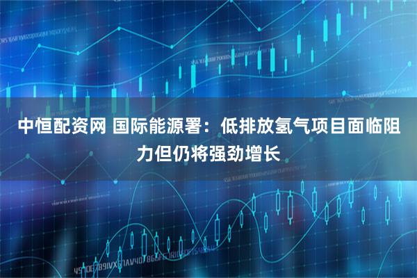 中恒配资网 国际能源署：低排放氢气项目面临阻力但仍将强劲增长
