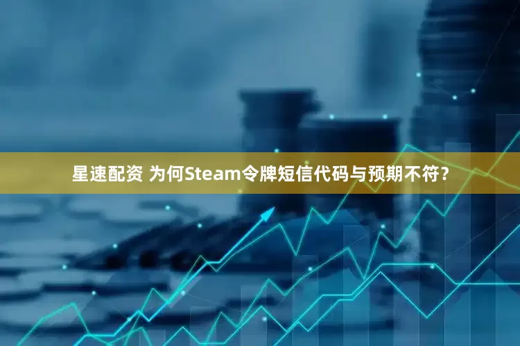 星速配资 为何Steam令牌短信代码与预期不符？