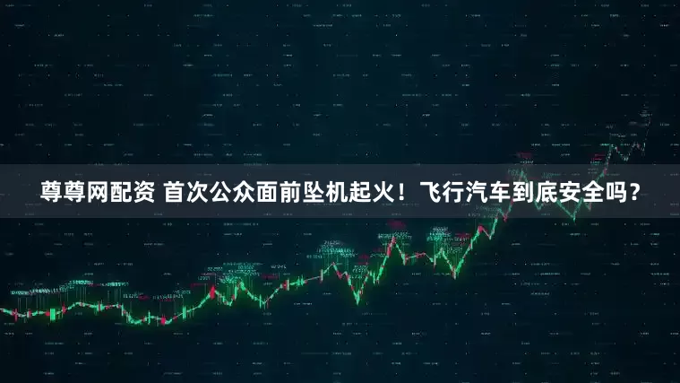 尊尊网配资 首次公众面前坠机起火！飞行汽车到底安全吗？