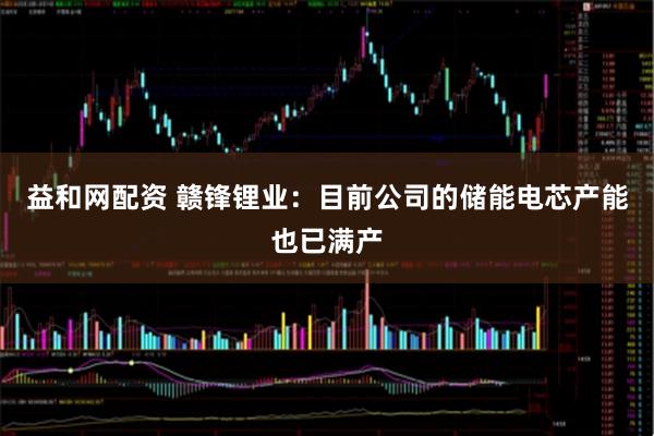 益和网配资 赣锋锂业：目前公司的储能电芯产能也已满产