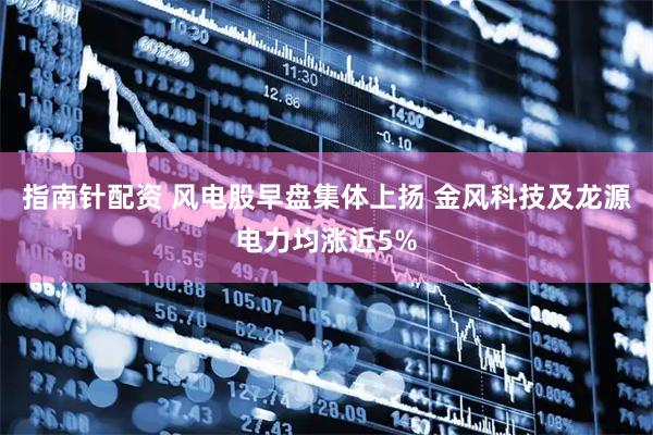 指南针配资 风电股早盘集体上扬 金风科技及龙源电力均涨近5%