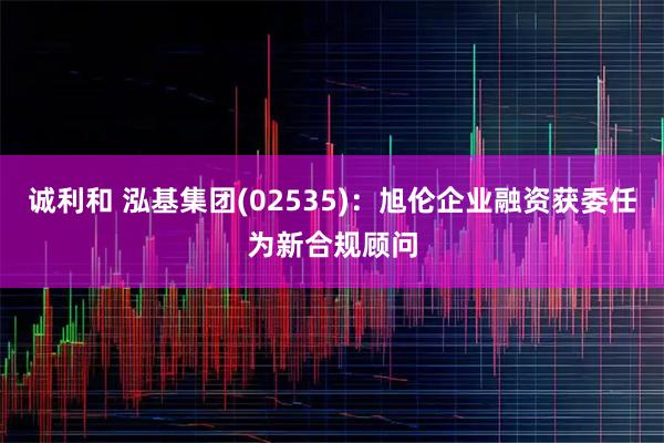 诚利和 泓基集团(02535)：旭伦企业融资获委任为新合规顾问
