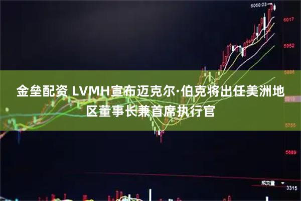 金垒配资 LVMH宣布迈克尔·伯克将出任美洲地区董事长兼首席执行官