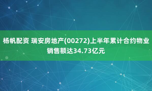 杨帆配资 瑞安房地产(00272)上半年累计合约物业销售额达34.73亿元