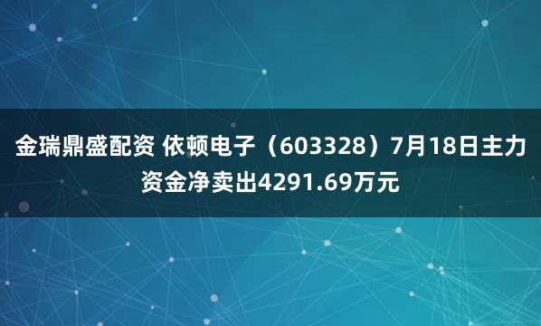 金瑞鼎盛配资 依顿电子（603328）7月18日主力资金净卖出4291.69万元