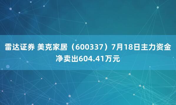 雷达证券 美克家居（600337）7月18日主力资金净卖出604.41万元