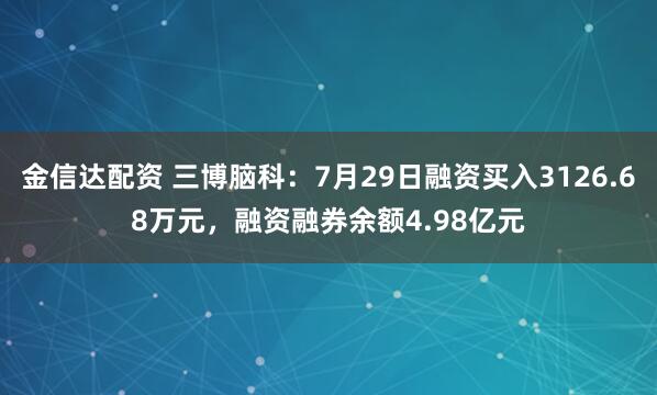 金信达配资 三博脑科：7月29日融资买入3126.68万元，融资融券余额4.98亿元