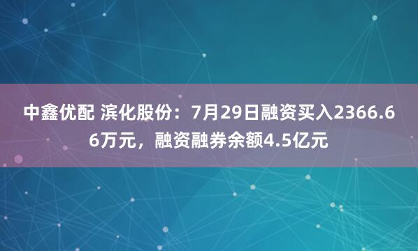 中鑫优配 滨化股份：7月29日融资买入2366.66万元，融资融券余额4.5亿元